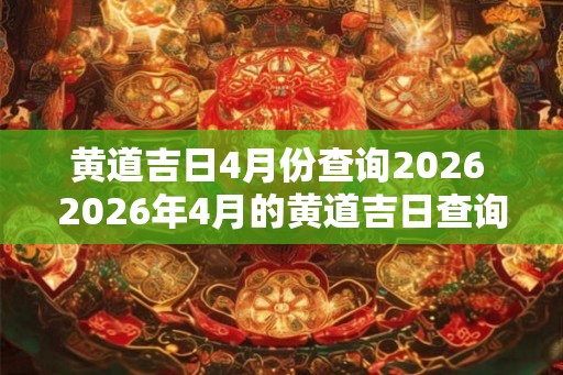 黄道吉日4月份查询2026 2026年4月的黄道吉日查询
