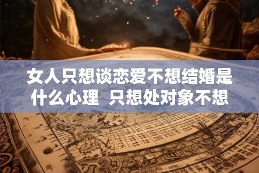 女人只想谈恋爱不想结婚是什么心理  只想处对象不想结婚什么心理