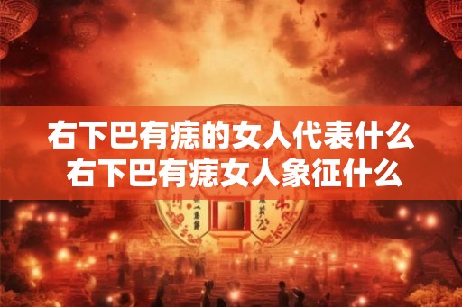 右下巴有痣的女人代表什么 右下巴有痣女人象征什么