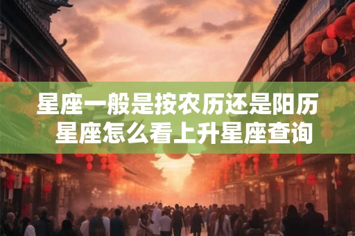 星座一般是按农历还是阳历  星座怎么看上升星座查询表