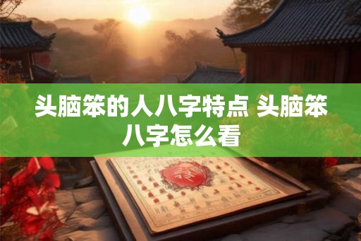 头脑笨的人八字特点 头脑笨八字怎么看