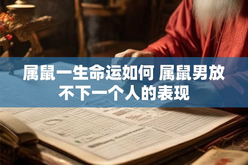 属鼠一生命运如何 属鼠男放不下一个人的表现