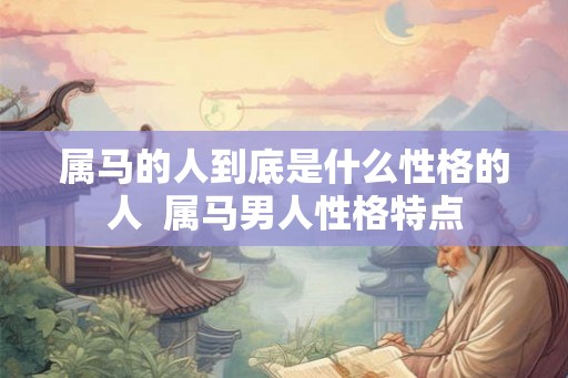 属马的人到底是什么性格的人  属马男人性格特点