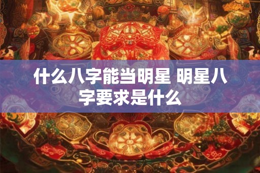 什么八字能当明星 明星八字要求是什么