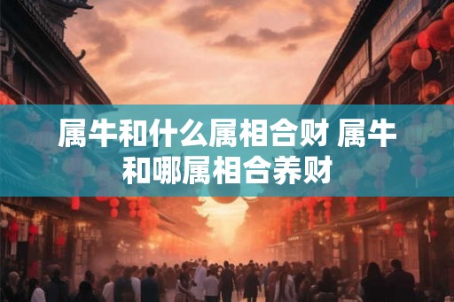 属牛和什么属相合财 属牛和哪属相合养财