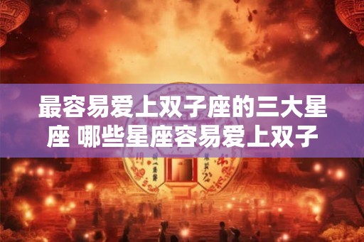 最容易爱上双子座的三大星座 哪些星座容易爱上双子