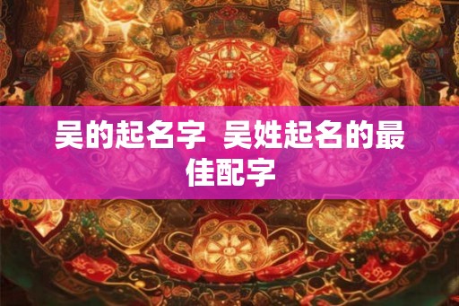 吴的起名字  吴姓起名的最佳配字