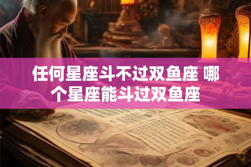 任何星座斗不过双鱼座 哪个星座能斗过双鱼座