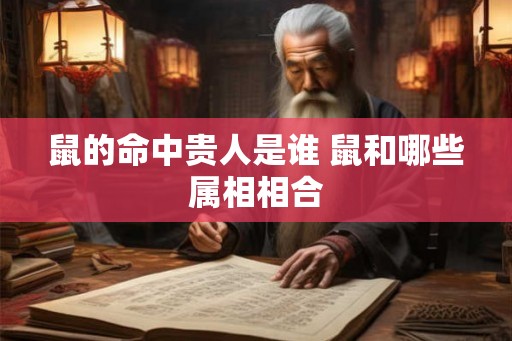 鼠的命中贵人是谁 鼠和哪些属相相合 鼠的命中贵人是谁 鼠和哪些属相相合