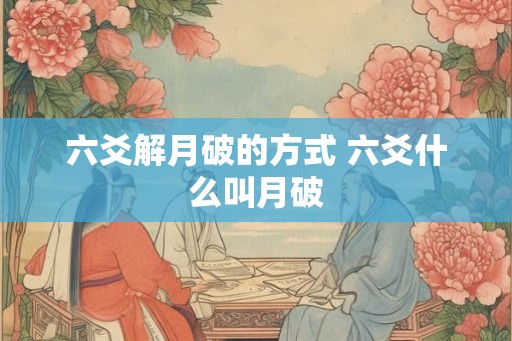 六爻解月破的方式 六爻什么叫月破 六爻解月破的方式 六爻什么叫月破