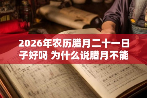 2026年农历腊月二十一日子好吗 为什么说腊月不能搬家 2026年农历腊月二十一日子好吗 为什么说腊月不能搬家