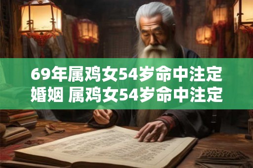 69年属鸡女54岁命中注定婚姻 属鸡女54岁命中注定婚姻