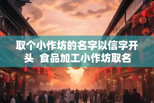 取个小作坊的名字以信字开头  食品加工小作坊取名