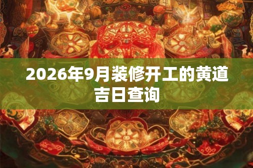 2026年9月装修开工的黄道吉日查询 2026年9月装修开工的黄道吉日查询