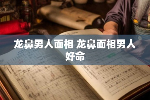 龙鼻男人面相 龙鼻面相男人好命 龙鼻男人面相 龙鼻面相男人好命