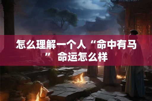 怎么理解一个人“命中有马” 命运怎么样