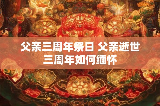 父亲三周年祭日 父亲逝世三周年如何缅怀 父亲三周年祭日 父亲逝世三周年如何缅怀