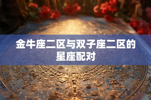 金牛座二区与双子座二区的星座配对 金牛座二区与双子座二区的星座配对