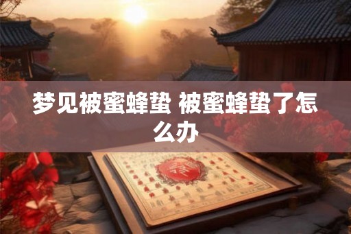 梦见被蜜蜂蛰 被蜜蜂蛰了怎么办
