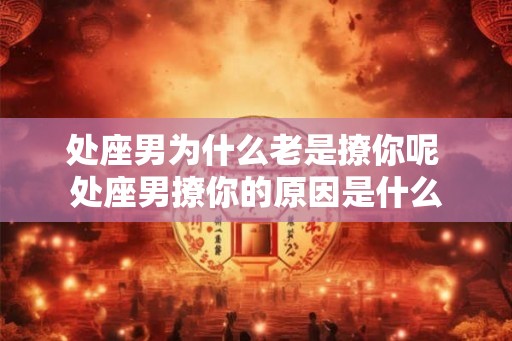处座男为什么老是撩你呢 处座男撩你的原因是什么