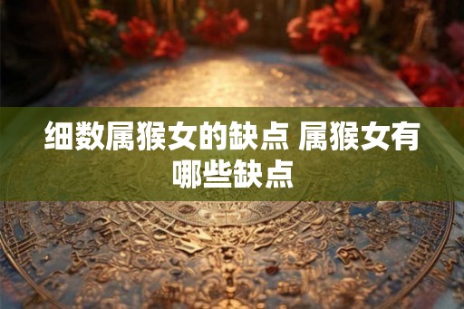 细数属猴女的缺点 属猴女有哪些缺点