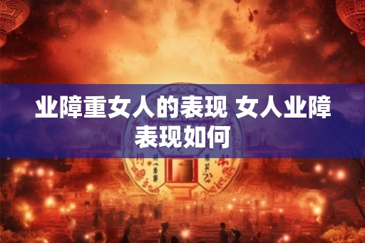 业障重女人的表现 女人业障表现如何