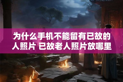 为什么手机不能留有已故的人照片 已故老人照片放哪里好