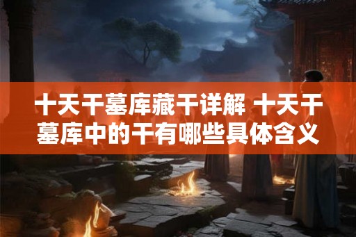 十天干墓库藏干详解 十天干墓库中的干有哪些具体含义