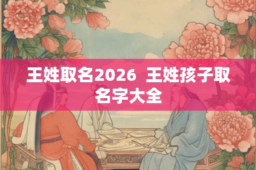 王姓取名2026  王姓孩子取名字大全