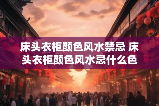 床头衣柜颜色风水禁忌 床头衣柜颜色风水忌什么色