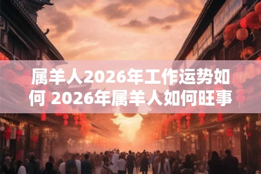 属羊人2026年工作运势如何 2026年属羊人如何旺事业