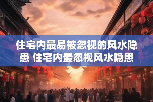 住宅内最易被忽视的风水隐患 住宅内最忽视风水隐患是什么