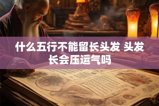 什么五行不能留长头发 头发长会压运气吗