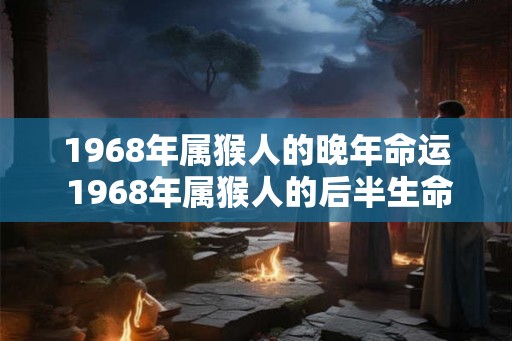 1968年属猴人的晚年命运 1968年属猴人的后半生命运 1968年属猴人的晚年命运 1968年属猴人的后半生命运