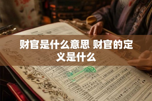 财官是什么意思 财官的定义是什么 财官是什么意思 财官的定义是什么
