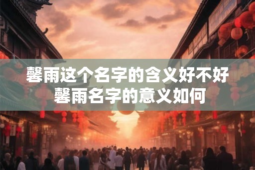 馨雨这个名字的含义好不好 馨雨名字的意义如何