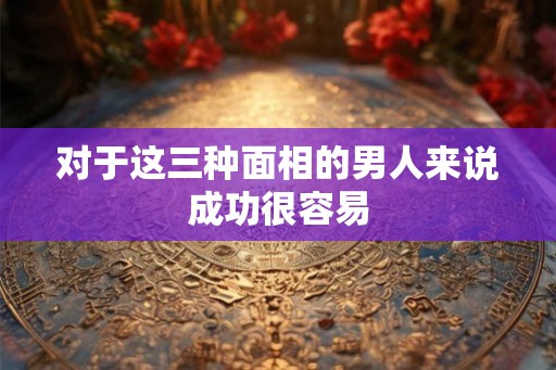 对于这三种面相的男人来说成功很容易
