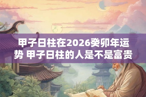 甲子日柱在2026癸卯年运势 甲子日柱的人是不是富贵命 甲子日柱在2026癸卯年运势 甲子日柱的人是不是富贵命