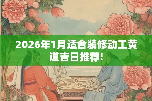 2026年1月适合装修动工黄道吉日推荐!