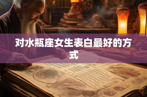 对水瓶座女生表白最好的方式 对水瓶座女生表白最好的方式