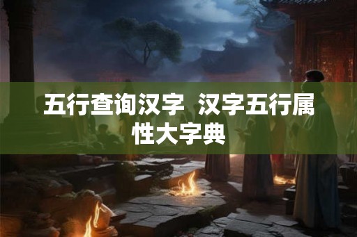 五行查询汉字  汉字五行属性大字典