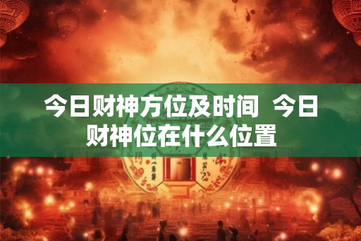 今日财神方位及时间 今日财神位在什么位置 今日财神方位及时间 今日财神位在什么位置