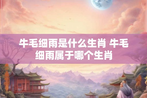 牛毛细雨是什么生肖 牛毛细雨属于哪个生肖