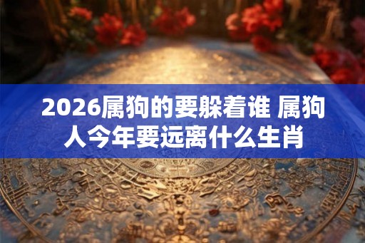 2026属狗的要躲着谁 属狗人今年要远离什么生肖 2026属狗的要躲着谁 属狗人今年要远离什么生肖