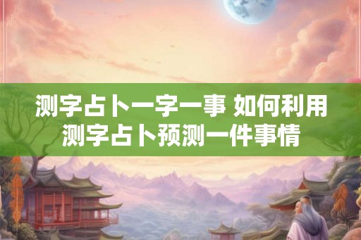 测字占卜一字一事 如何利用测字占卜预测一件事情
