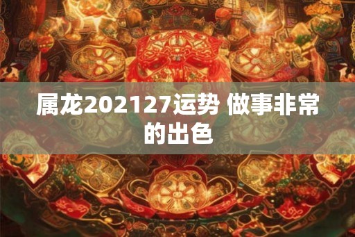 属龙202127运势 做事非常的出色