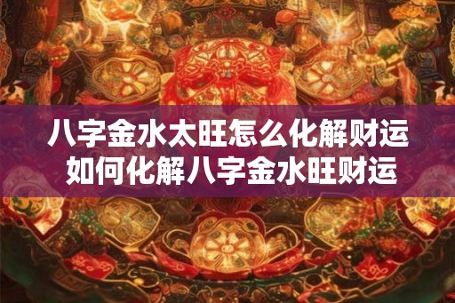 八字金水太旺怎么化解财运 如何化解八字金水旺财运