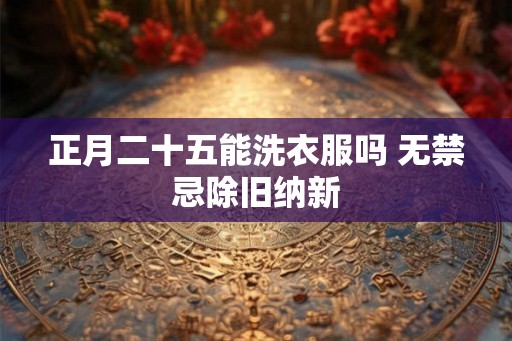 正月二十五能洗衣服吗 无禁忌除旧纳新