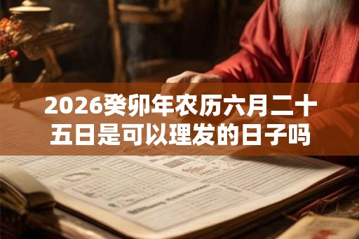 2026癸卯年农历六月二十五日是可以理发的日子吗