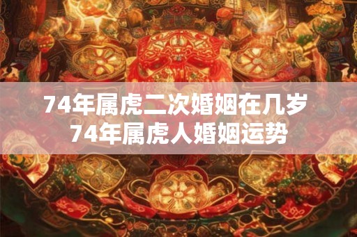 74年属虎二次婚姻在几岁 74年属虎人婚姻运势